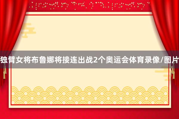 独臂女将布鲁娜将接连出战2个奥运会体育录像/图片