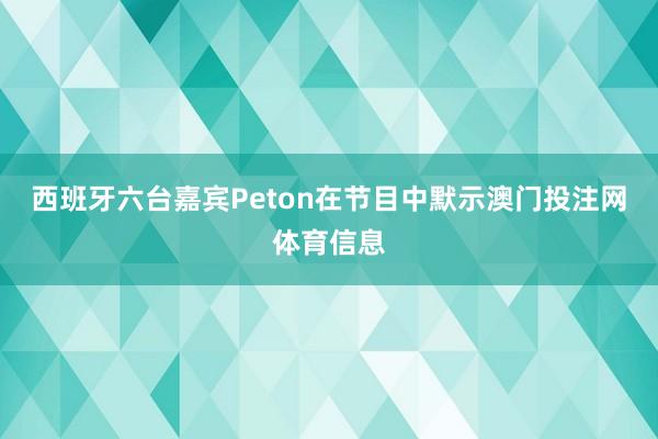 西班牙六台嘉宾Peton在节目中默示澳门投注网体育信息