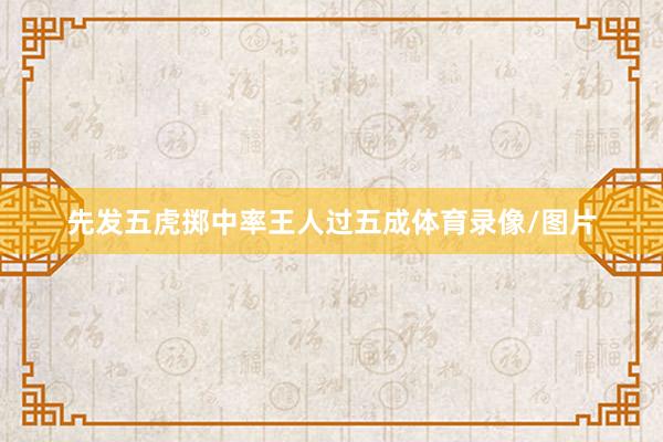 先发五虎掷中率王人过五成体育录像/图片