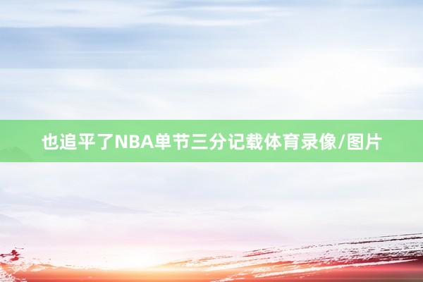 也追平了NBA单节三分记载体育录像/图片