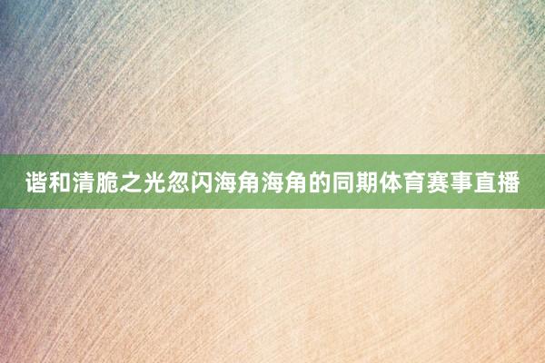 谐和清脆之光忽闪海角海角的同期体育赛事直播