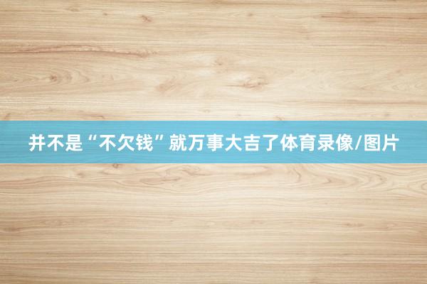 并不是“不欠钱”就万事大吉了体育录像/图片