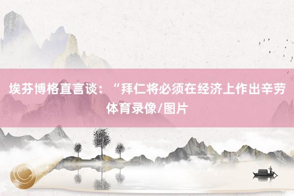 埃芬博格直言谈:“拜仁将必须在经济上作出辛劳体育录像/图片
