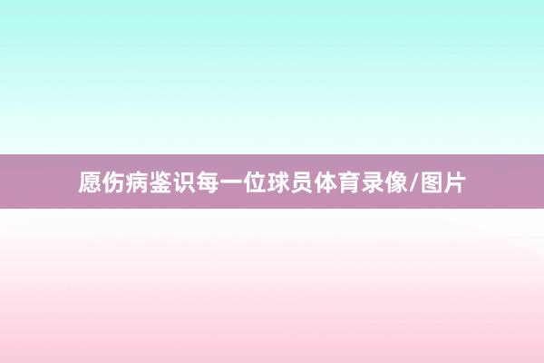 愿伤病鉴识每一位球员体育录像/图片