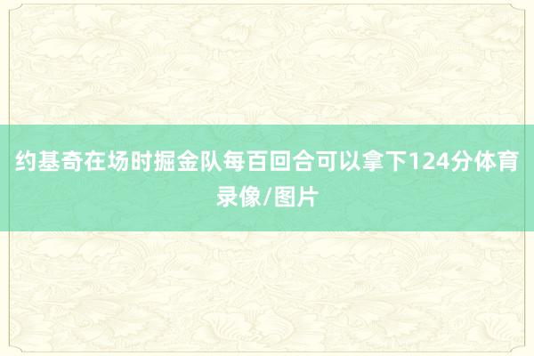 约基奇在场时掘金队每百回合可以拿下124分体育录像/图片
