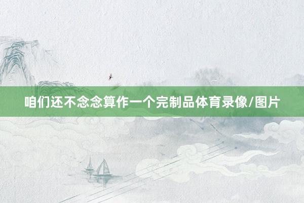 咱们还不念念算作一个完制品体育录像/图片