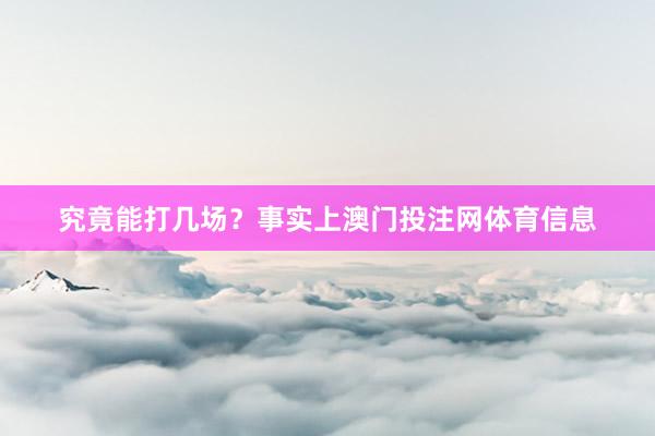 究竟能打几场？事实上澳门投注网体育信息
