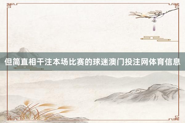 但简直相干注本场比赛的球迷澳门投注网体育信息