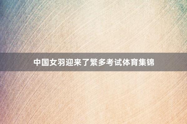 中国女羽迎来了繁多考试体育集锦