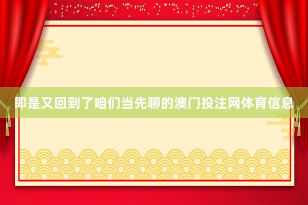 即是又回到了咱们当先聊的澳门投注网体育信息