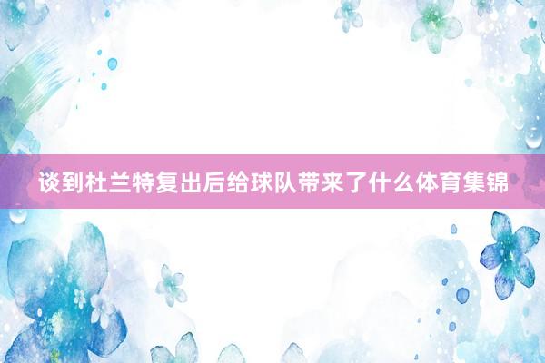 谈到杜兰特复出后给球队带来了什么体育集锦