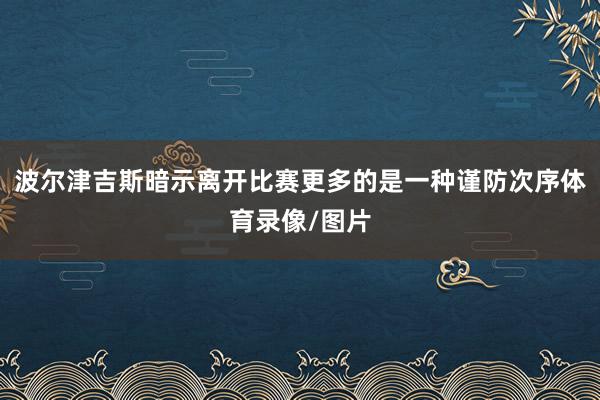 波尔津吉斯暗示离开比赛更多的是一种谨防次序体育录像/图片