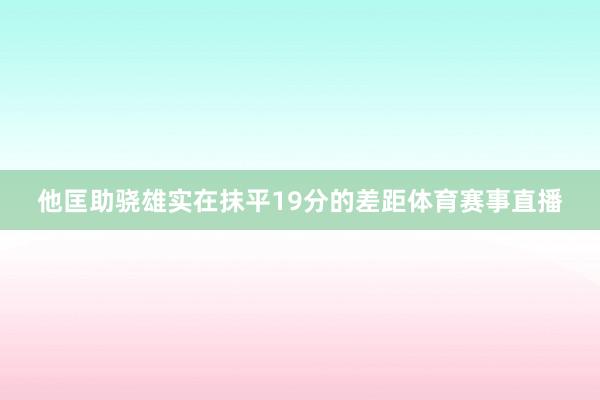 他匡助骁雄实在抹平19分的差距体育赛事直播