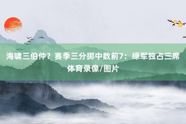 海啸三伯仲？赛季三分掷中数前7：绿军独占三席体育录像/图片