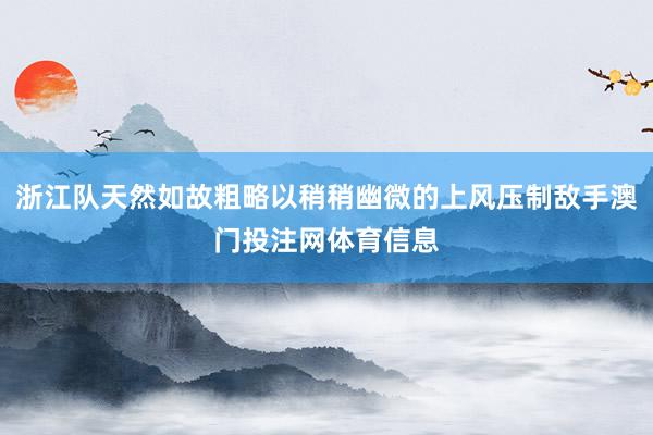 浙江队天然如故粗略以稍稍幽微的上风压制敌手澳门投注网体育信息