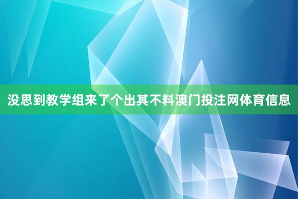 没思到教学组来了个出其不料澳门投注网体育信息