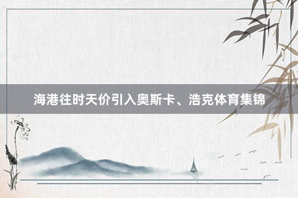 海港往时天价引入奥斯卡、浩克体育集锦