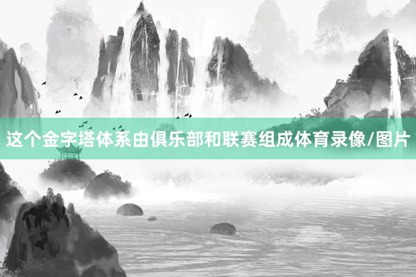 这个金字塔体系由俱乐部和联赛组成体育录像/图片