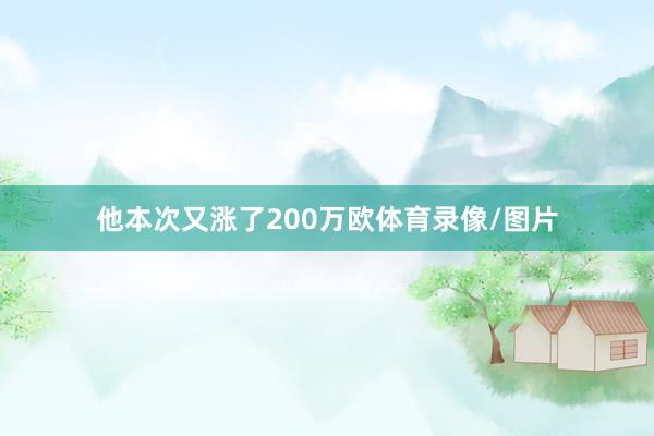 他本次又涨了200万欧体育录像/图片