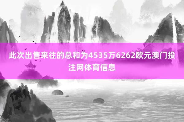 此次出售来往的总和为4535万6262欧元澳门投注网体育信息