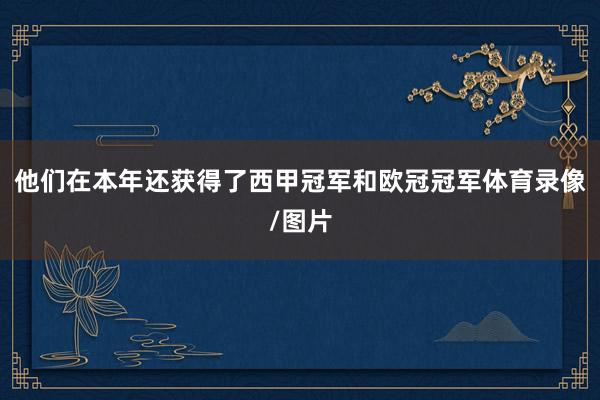 他们在本年还获得了西甲冠军和欧冠冠军体育录像/图片