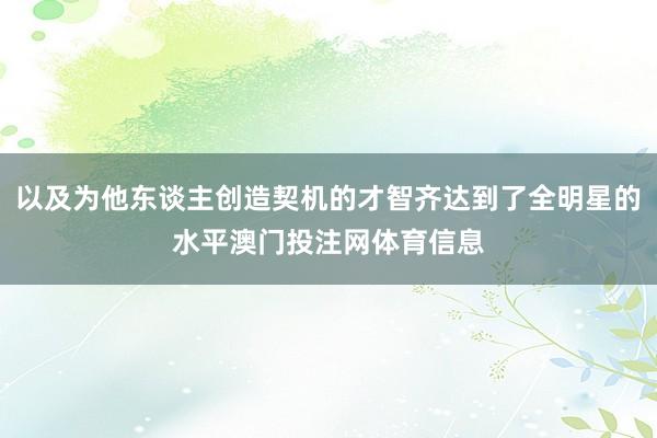 以及为他东谈主创造契机的才智齐达到了全明星的水平澳门投注网体育信息