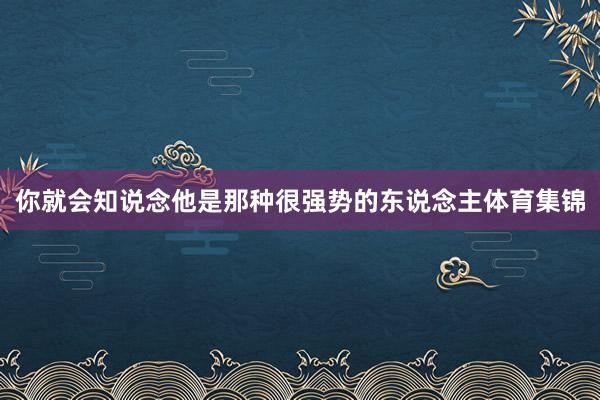 你就会知说念他是那种很强势的东说念主体育集锦