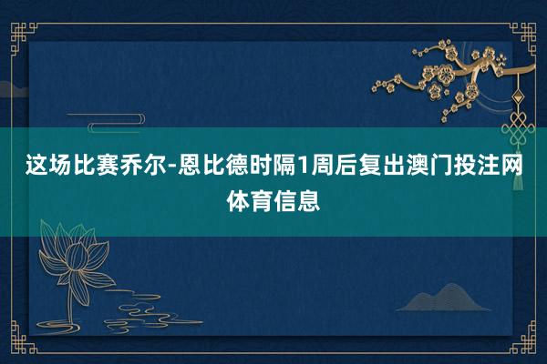 这场比赛乔尔-恩比德时隔1周后复出澳门投注网体育信息