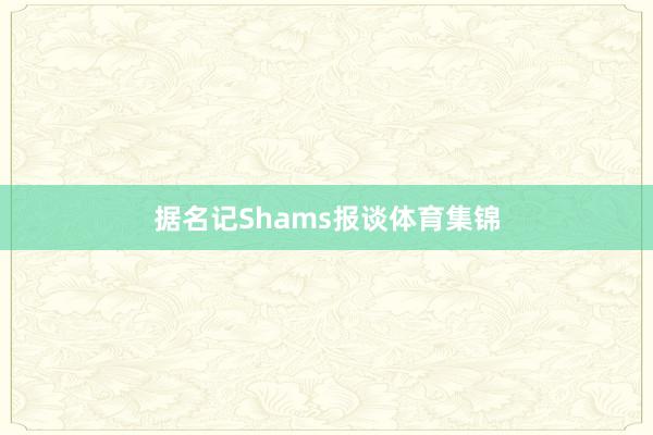 据名记Shams报谈体育集锦