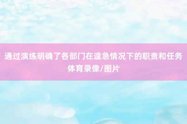通过演练明确了各部门在遑急情况下的职责和任务体育录像/图片