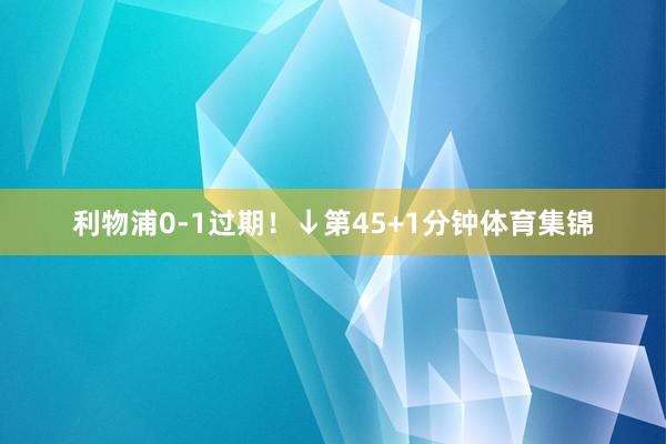 利物浦0-1过期！↓第45+1分钟体育集锦