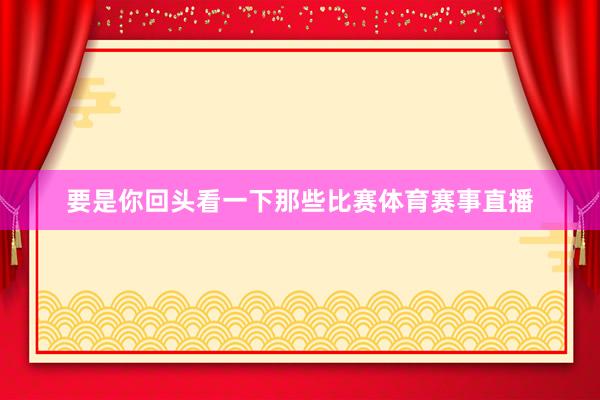 要是你回头看一下那些比赛体育赛事直播