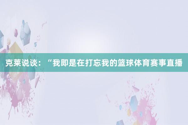 克莱说谈：“我即是在打忘我的篮球体育赛事直播