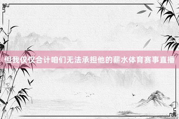 但我仅仅合计咱们无法承担他的薪水体育赛事直播