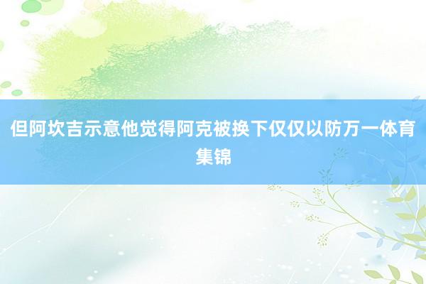 但阿坎吉示意他觉得阿克被换下仅仅以防万一体育集锦