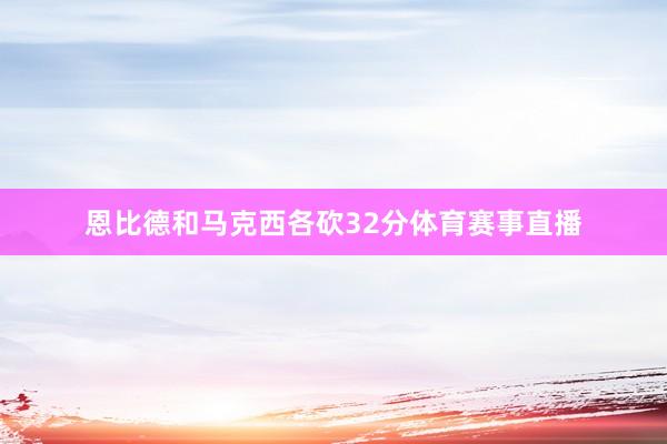 恩比德和马克西各砍32分体育赛事直播