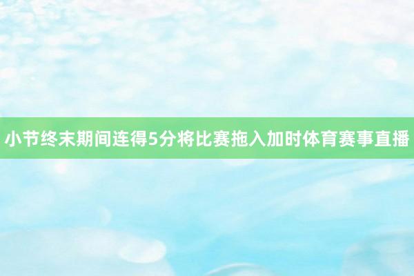 小节终末期间连得5分将比赛拖入加时体育赛事直播