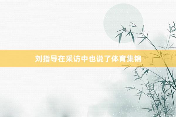 刘指导在采访中也说了体育集锦