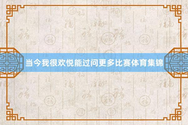当今我很欢悦能过问更多比赛体育集锦