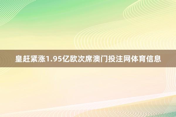 皇赶紧涨1.95亿欧次席澳门投注网体育信息