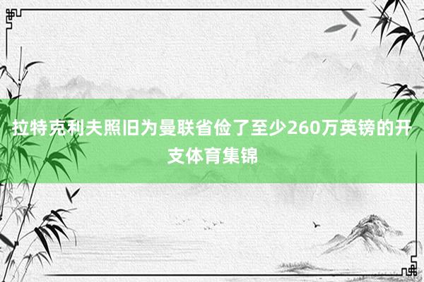 拉特克利夫照旧为曼联省俭了至少260万英镑的开支体育集锦