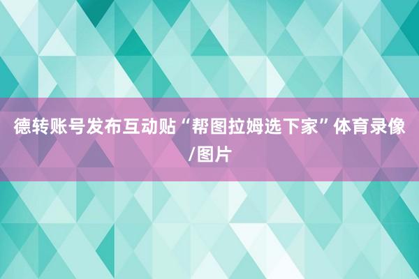 德转账号发布互动贴“帮图拉姆选下家”体育录像/图片