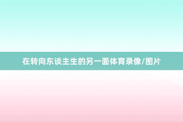 在转向东谈主生的另一面体育录像/图片