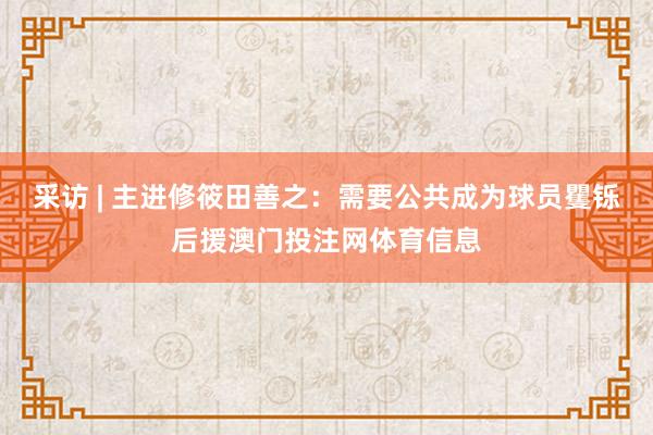 采访 | 主进修筱田善之：需要公共成为球员矍铄后援澳门投注网体育信息
