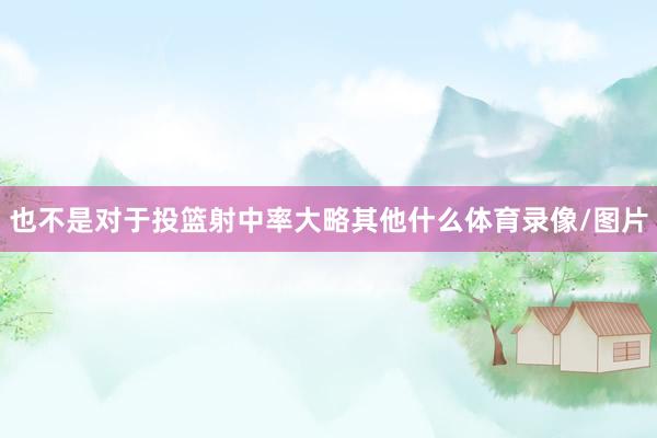也不是对于投篮射中率大略其他什么体育录像/图片
