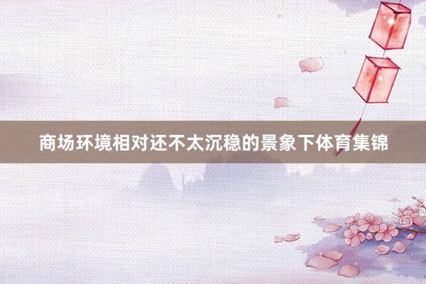 商场环境相对还不太沉稳的景象下体育集锦