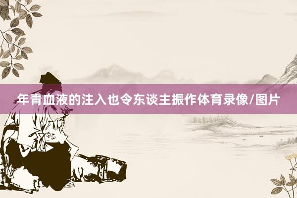 年青血液的注入也令东谈主振作体育录像/图片