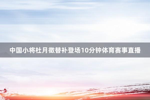 中国小将杜月徵替补登场10分钟体育赛事直播