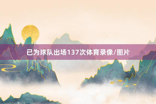 已为球队出场137次体育录像/图片