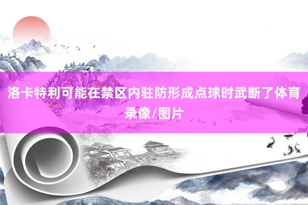洛卡特利可能在禁区内驻防形成点球时武断了体育录像/图片